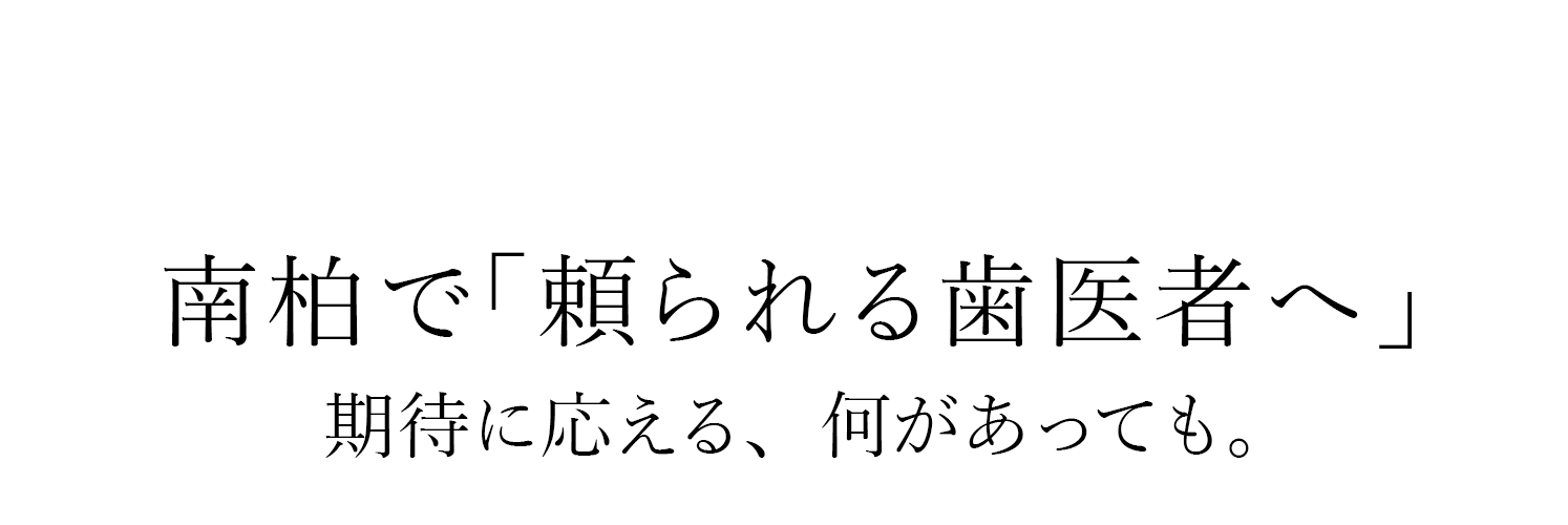 南柏で「頼られる歯医者へ」期待に応える、何があっても。